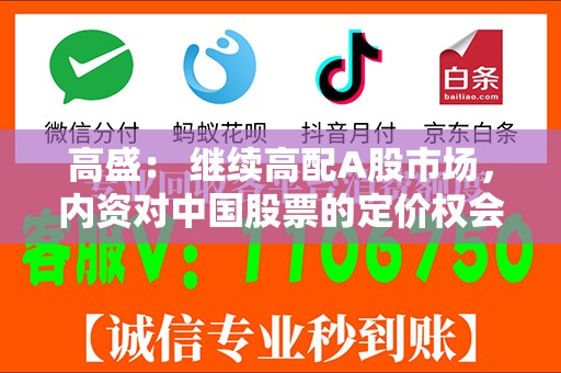 高盛： 继续高配A股市场，内资对中国股票的定价权会越来越高