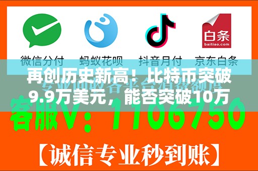 再创历史新高！比特币突破9.9万美元，能否突破10万美元大关？