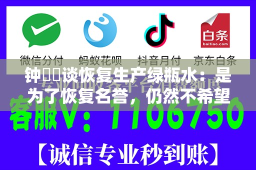钟睒睒谈恢复生产绿瓶水：是为了恢复名誉，仍然不希望大家去喝