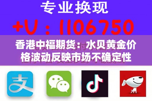 香港中福期货：水贝黄金价格波动反映市场不确定性