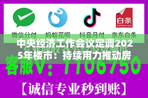 中央经济工作会议定调2025年楼市：持续用力推动房地产市场止跌回稳，充分释放刚性和改善性住房需求潜力