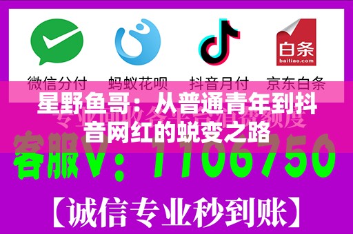 星野鱼哥：从普通青年到抖音网红的蜕变之路