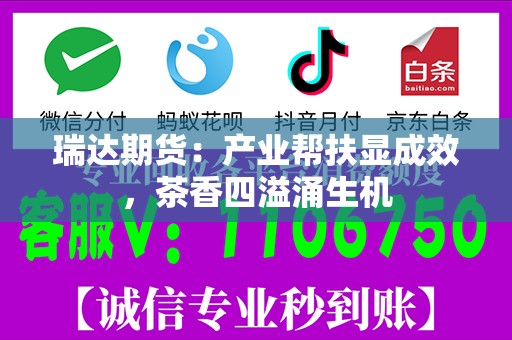 瑞达期货：产业帮扶显成效，茶香四溢涌生机