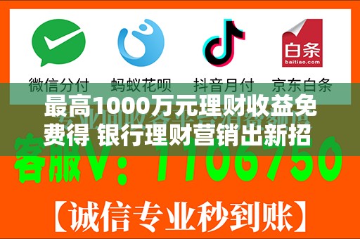 最高1000万元理财收益免费得 银行理财营销出新招 体验金花式“揽客”