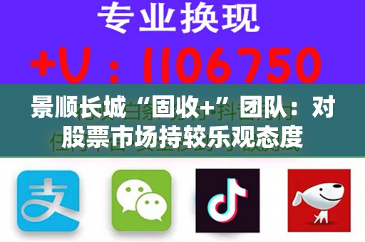 景顺长城“固收+”团队：对股票市场持较乐观态度