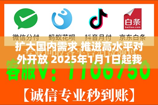 扩大国内需求 推进高水平对外开放 2025年1月1日起我国调整部分商品关税税率税目