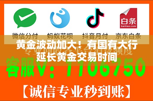 黄金波动加大！有国有大行延长黄金交易时间