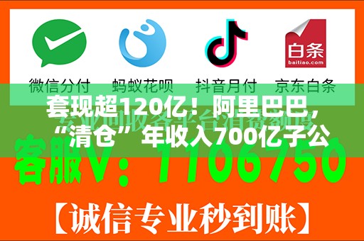 套现超120亿！阿里巴巴，“清仓”年收入700亿子公司！