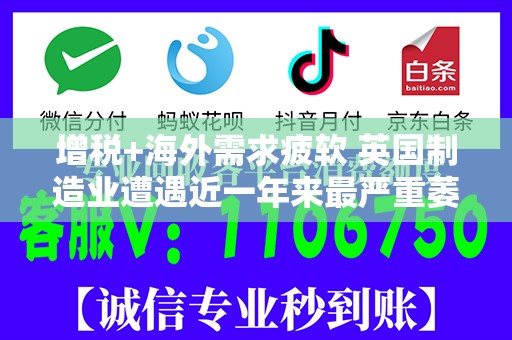 增税+海外需求疲软 英国制造业遭遇近一年来最严重萎缩