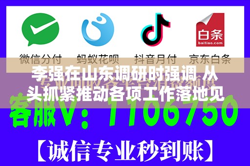 李强在山东调研时强调 从头抓紧推动各项工作落地见效 努力实现今年经济发展良好开局
