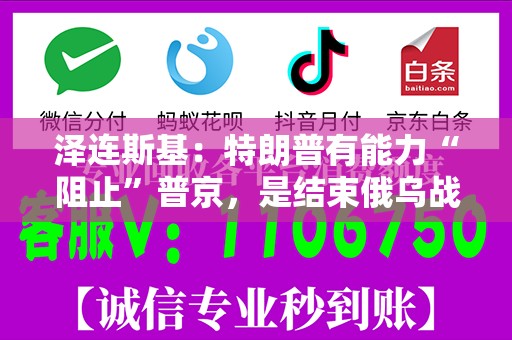 泽连斯基：特朗普有能力“阻止”普京，是结束俄乌战争的关键！