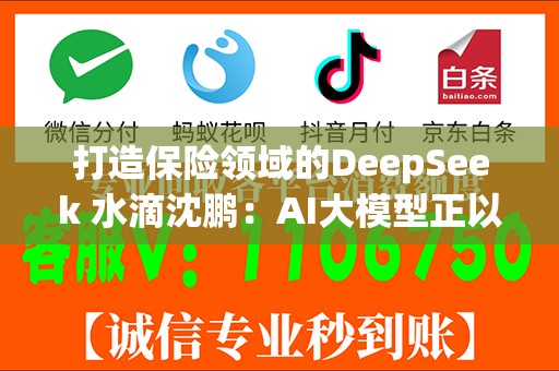 打造保险领域的DeepSeek 水滴沈鹏：AI大模型正以颠覆性力量重塑保险行业价值链