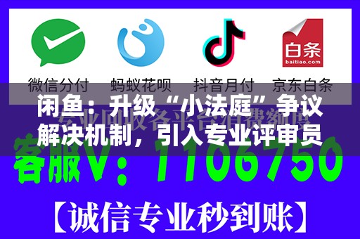 闲鱼：升级“小法庭”争议解决机制，引入专业评审员团体