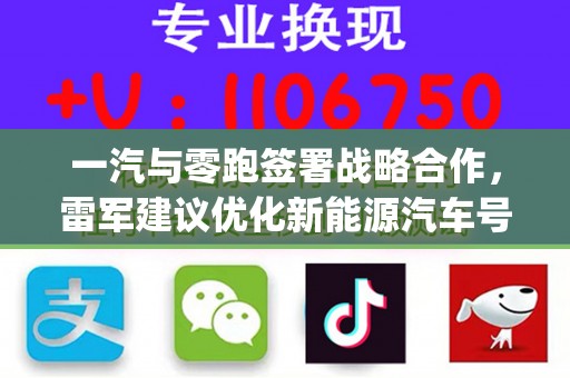 一汽与零跑签署战略合作，雷军建议优化新能源汽车号牌设计 | 汽车早参