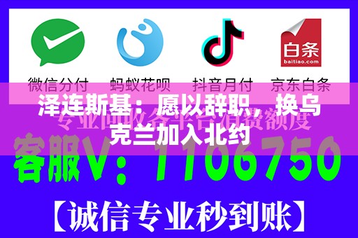 泽连斯基：愿以辞职，换乌克兰加入北约