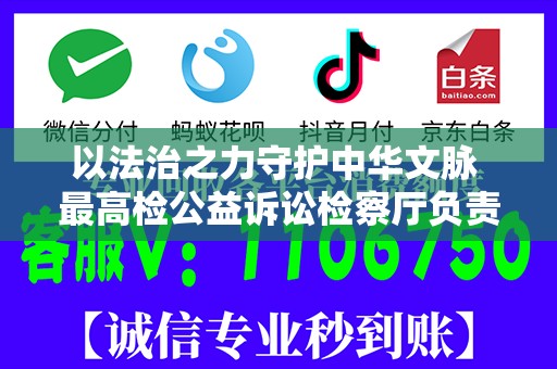 以法治之力守护中华文脉 最高检公益诉讼检察厅负责人就第五十七批指导性案例答记者问