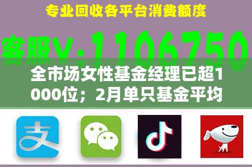 全市场女性基金经理已超1000位；2月单只基金平均发行份额大增丨天赐良基