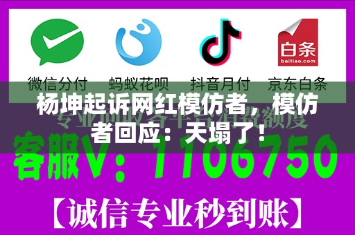 杨坤起诉网红模仿者，模仿者回应：天塌了！