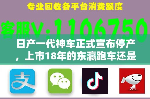 日产一代神车正式宣布停产，上市18年的东瀛跑车还是要说再见了