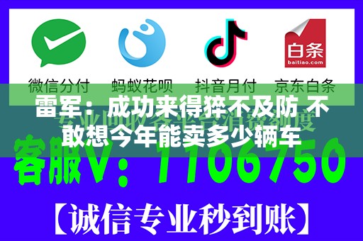 雷军：成功来得猝不及防 不敢想今年能卖多少辆车
