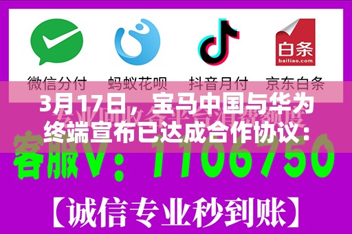 3月17日，宝马中国与华为终端宣布已达成合作协议：宝马在中国深度融合鸿蒙生态，推出包括