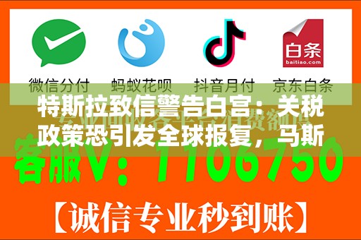 特斯拉致信警告白宫：关税政策恐引发全球报复，马斯克政治豪赌引爆全球围剿