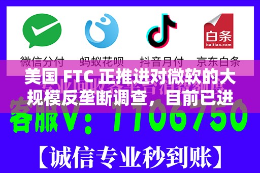 美国 FTC 正推进对微软的大规模反垄断调查，目前已进入实质性证据收集阶段