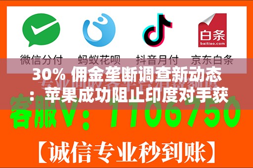 30% 佣金垄断调查新动态：苹果成功阻止印度对手获取商业敏感信息