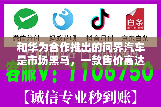 和华为合作推出的问界汽车是市场黑马，一款售价高达50万元的国产SUV M9就卖出了十几万辆，超过