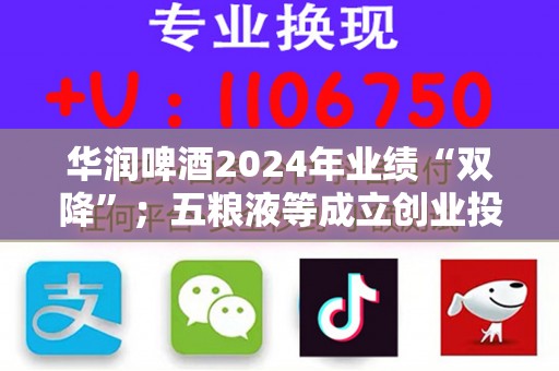 华润啤酒2024年业绩“双降”；五粮液等成立创业投资合伙企业，出资额超6亿元丨酒业早参