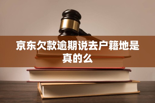 京东欠款逾期说去户籍地是真的么