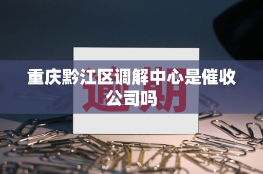 重庆黔江区调解中心是催收公司吗