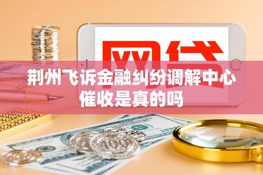 荆州飞诉金融纠纷调解中心催收是真的吗