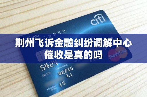 荆州飞诉金融纠纷调解中心催收是真的吗