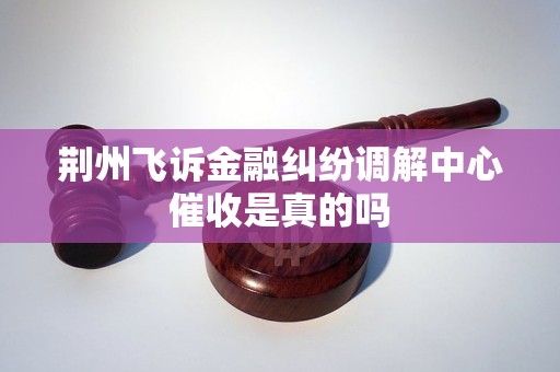 荆州飞诉金融纠纷调解中心催收是真的吗