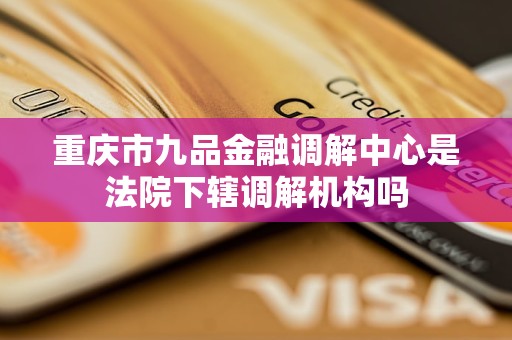 重庆市九品金融调解中心是法院下辖调解机构吗