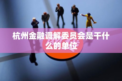 杭州金融调解委员会是干什么的单位