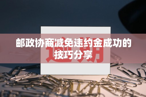 邮政协商减免违约金成功的技巧分享