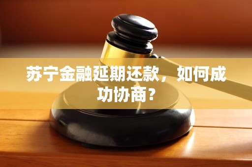 苏宁金融延期还款,如何成功协商?