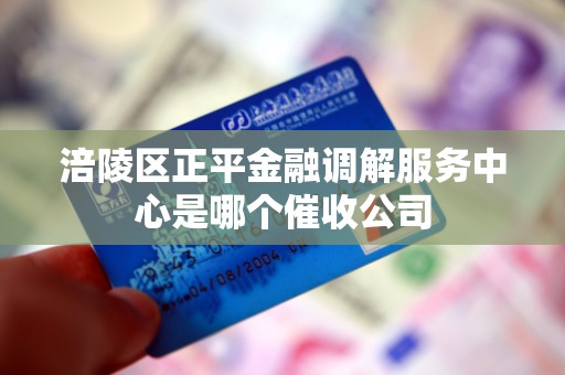 涪陵区正平金融调解服务中心是哪个催收公司