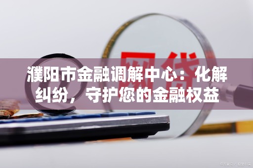 濮阳市金融调解中心:化解纠纷,守护您的金融权益