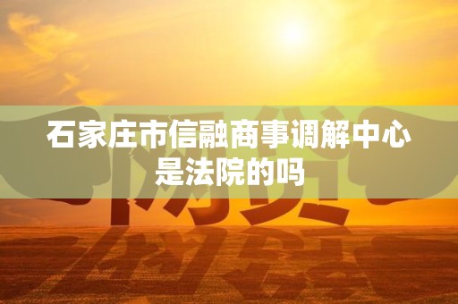 石家庄市信融商事调解中心是法院的吗
