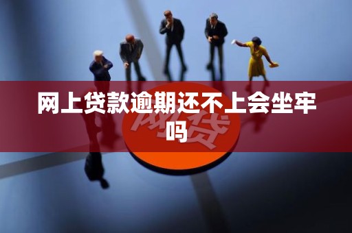 网上贷款逾期还不上会坐牢吗