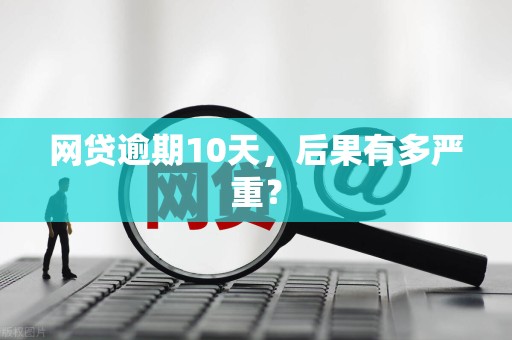 网贷逾期10天,后果有多严重?
