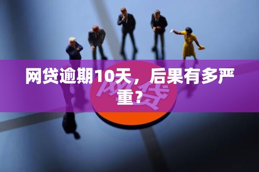 网贷逾期10天,后果有多严重?