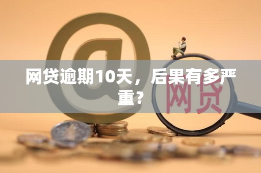 网贷逾期10天,后果有多严重?
