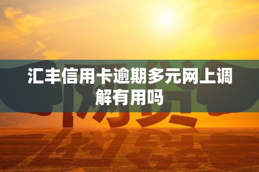汇丰信用卡逾期多元网上调解有用吗