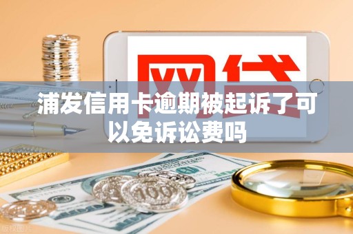 浦发信用卡逾期被起诉了可以免诉讼费吗