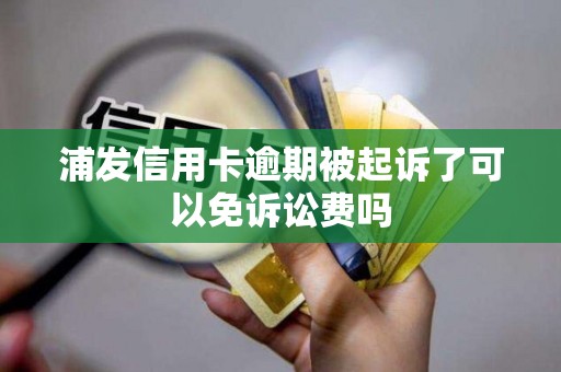 浦发信用卡逾期被起诉了可以免诉讼费吗