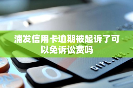 浦发信用卡逾期被起诉了可以免诉讼费吗